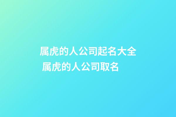 属虎的人公司起名大全 属虎的人公司取名-第1张-公司起名-玄机派